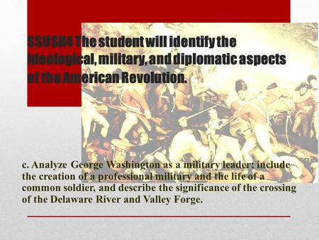 SSUSH4 The student will identify the ideological, military, and diplomatic aspects of the American Revolution. c. Analyze George Washington as a military.
