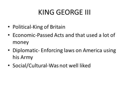 KING GEORGE III Political-King of Britain Economic-Passed Acts and that used a lot of money Diplomatic- Enforcing laws on America using his Army Social/Cultural-Was.