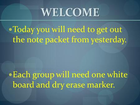 WELCOME Today you will need to get out the note packet from yesterday. Each group will need one white board and dry erase marker.