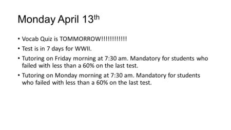 Monday April 13 th Vocab Quiz is TOMMORROW!!!!!!!!!!!! Test is in 7 days for WWII. Tutoring on Friday morning at 7:30 am. Mandatory for students who failed.