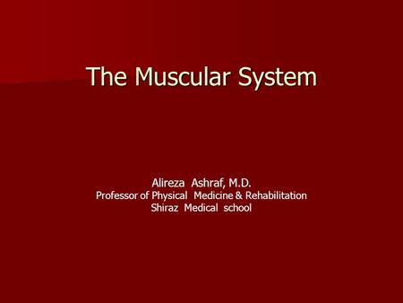 The Muscular System Alireza Ashraf, M.D. Professor of Physical Medicine & Rehabilitation Shiraz Medical school.