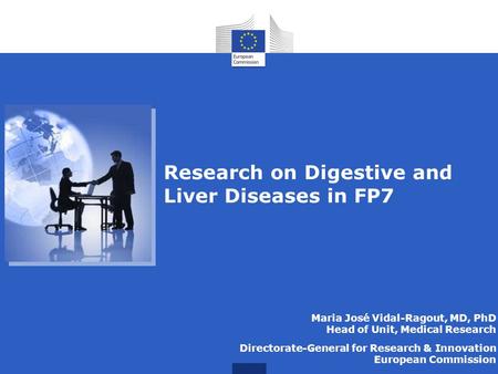 Research on Digestive and Liver Diseases in FP7 Maria José Vidal-Ragout, MD, PhD Head of Unit, Medical Research Directorate-General for Research & Innovation.