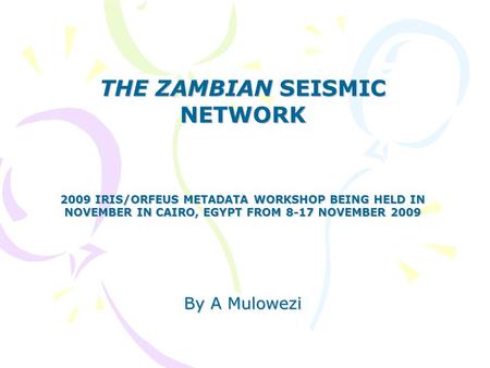 THE ZAMBIAN SEISMIC NETWORK 2009 IRIS/ORFEUS METADATA WORKSHOP BEING HELD IN NOVEMBER IN CAIRO, EGYPT FROM 8-17 NOVEMBER 2009 By A Mulowezi.