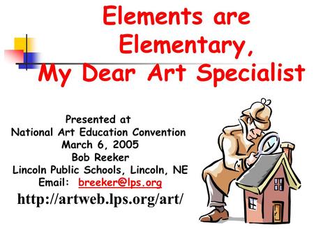 Elements are Elementary, My Dear Art Specialist Presented at National Art Education Convention March 6, 2005 Bob Reeker Lincoln Public Schools, Lincoln,
