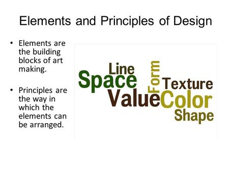 Elements and Principles of Design Elements are the building blocks of art making. Principles are the way in which the elements can be arranged.