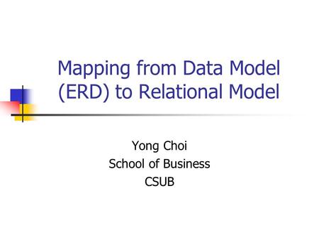 Mapping from Data Model (ERD) to Relational Model Yong Choi School of Business CSUB.
