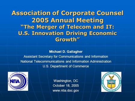 Association of Corporate Counsel 2005 Annual Meeting “The Merger of Telecom and IT: U.S. Innovation Driving Economic Growth” Michael D. Gallagher Assistant.