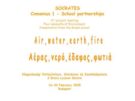 SOCRATES Comenius 1 - School partnerships 2 nd project meeting Four elements of Environment Presentation from the Greek school Közgazdasági Politechnikum,