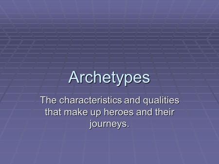 Archetypes The characteristics and qualities that make up heroes and their journeys.
