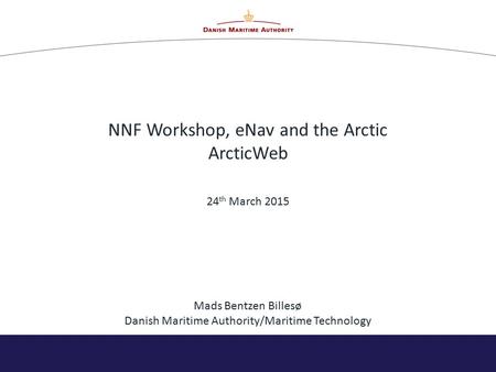 NNF Workshop, eNav and the Arctic ArcticWeb 24 th March 2015 Mads Bentzen Billesø Danish Maritime Authority/Maritime Technology.