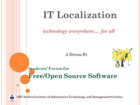 IT Localization technology everywhere… for all A Dream By Students’ Forum for Free/Open Source Software ABV-Indian Institute of Information Technology.