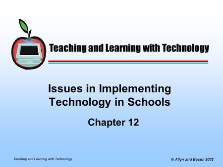 Teaching and Learning with Technology  Allyn and Bacon 2002 Issues in Implementing Technology in Schools Chapter 12 Teaching and Learning with Technology.