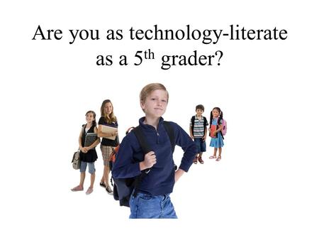 Are you as technology-literate as a 5 th grader?.