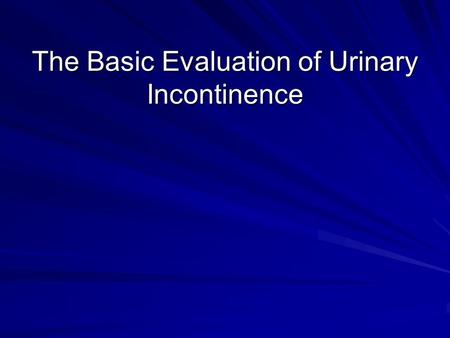 The Basic Evaluation of Urinary Incontinence. Educational Objectives After this presentation, the participant should be able to perform an initial evaluation.