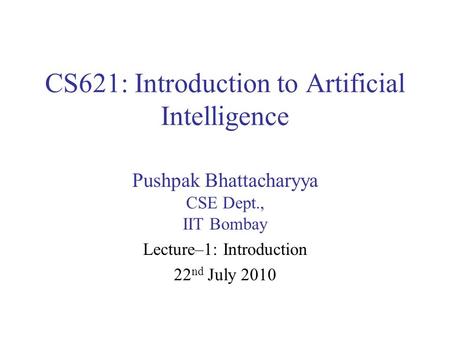 CS621: Introduction to Artificial Intelligence Pushpak Bhattacharyya CSE Dept., IIT Bombay Lecture–1: Introduction 22 nd July 2010.