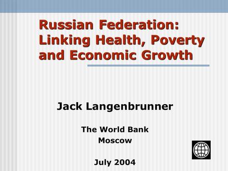 Russian Federation: Linking Health, Poverty and Economic Growth Jack Langenbrunner The World Bank Moscow July 2004.