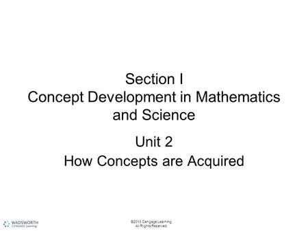 Section I Concept Development in Mathematics and Science Unit 2 How Concepts are Acquired ©2013 Cengage Learning. All Rights Reserved.