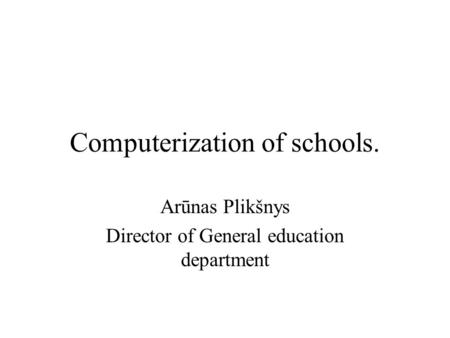 Computerization of schools. Arūnas Plikšnys Director of General education department.