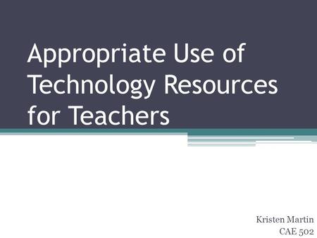Appropriate Use of Technology Resources for Teachers Kristen Martin CAE 502.