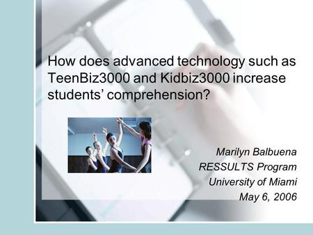 How does advanced technology such as TeenBiz3000 and Kidbiz3000 increase students’ comprehension? Marilyn Balbuena RESSULTS Program University of Miami.