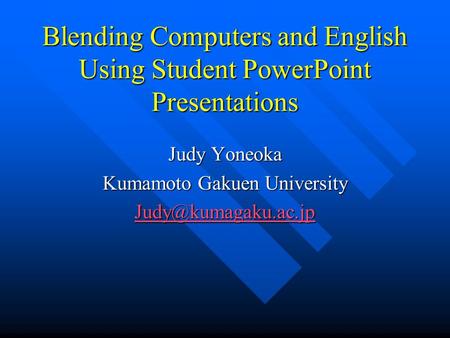 Blending Computers and English Using Student PowerPoint Presentations Judy Yoneoka Kumamoto Gakuen University