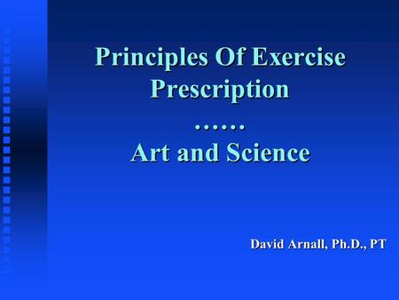 Principles Of Exercise Prescription …… Art and Science David Arnall, Ph.D., PT.