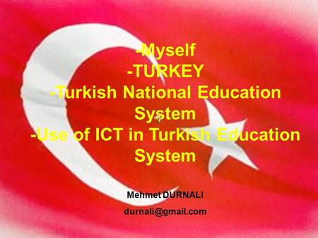 -Myself -TURKEY -Turkish National Education System -Use of ICT in Turkish Education System Mehmet DURNALI