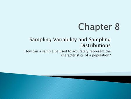 Sampling Variability and Sampling Distributions How can a sample be used to accurately represent the characteristics of a population?