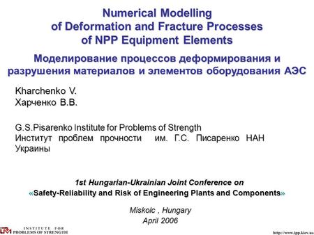 Miskolc, Hungary Miskolc, Hungary April2006 April 2006 Numerical Modelling of Deformation and Fracture Processes of NPP Equipment Elements Моделирование.