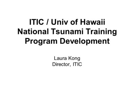 ITIC / Univ of Hawaii National Tsunami Training Program Development Laura Kong Director, ITIC.