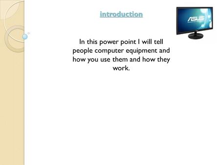 Introduction In this power point I will tell people computer equipment and how you use them and how they work.