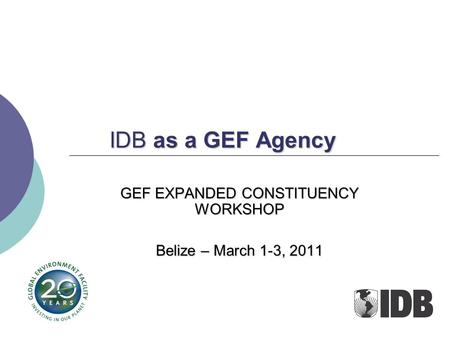 IDB as a GEF Agency GEF EXPANDED CONSTITUENCY WORKSHOP Belize – March 1-3, 2011.