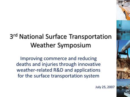 3 rd National Surface Transportation Weather Symposium Improving commerce and reducing deaths and injuries through innovative weather-related R&D and applications.