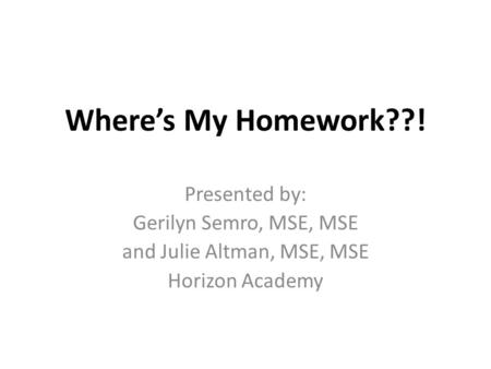 Where’s My Homework??! Presented by: Gerilyn Semro, MSE, MSE and Julie Altman, MSE, MSE Horizon Academy.