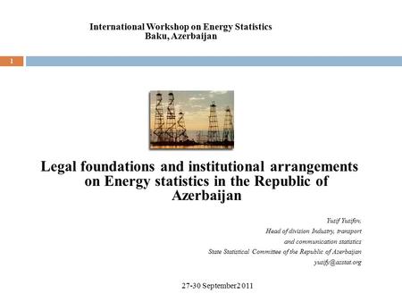 1 Legal foundations and institutional arrangements on Energy statistics in the Republic of Azerbaijan Yusif Yusifov, Head of division Industry, transport.
