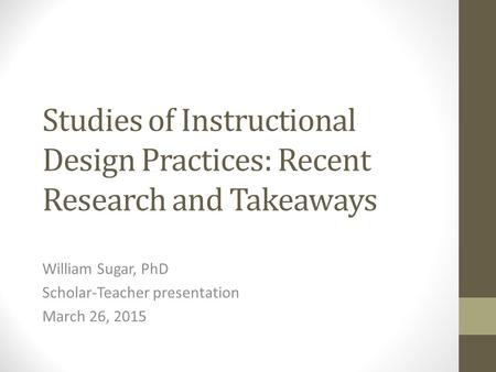Studies of Instructional Design Practices: Recent Research and Takeaways William Sugar, PhD Scholar-Teacher presentation March 26, 2015.