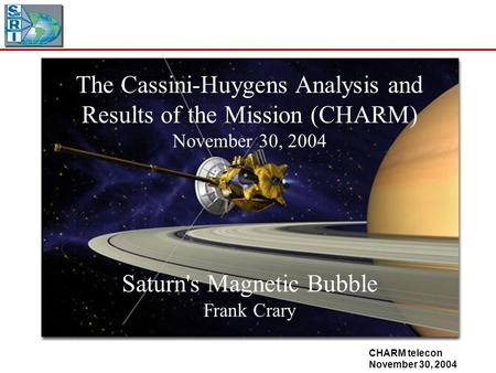 CHARM telecon November 30, 2004 The Cassini-Huygens Analysis and Results of the Mission (CHARM) November 30, 2004 Saturn's Magnetic Bubble Frank Crary.