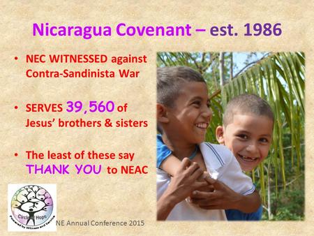 NE Annual Conference 2015 Nicaragua Covenant – est. 1986 NEC WITNESSED against Contra-Sandinista War SERVES 39,560 of Jesus’ brothers & sisters The least.