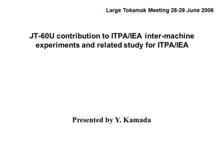 Presented by Y. Kamada Large Tokamak Meeting 28-29 June 2006 JT-60U contribution to ITPA/IEA inter-machine experiments and related study for ITPA/IEA.