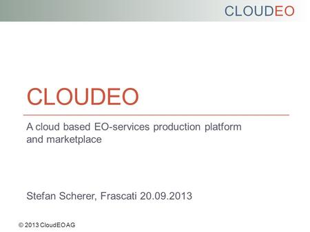 CLOUDEO © 2013 CloudEO AG CLOUDEO A cloud based EO-services production platform and marketplace Stefan Scherer, Frascati 20.09.2013.