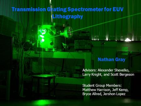 Transmission Grating Spectrometer for EUV Lithography Nathan Gray Advisors: Alexander Shevelko, Larry Knight, and Scott Bergeson Student Group Members: