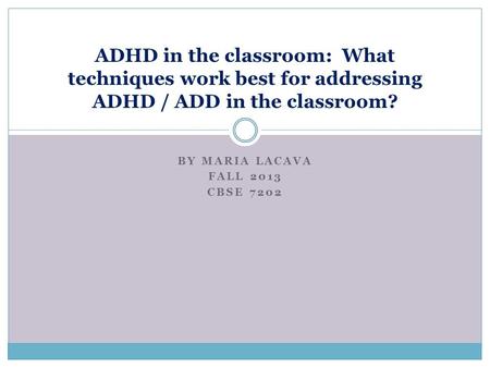 BY MARIA LACAVA FALL 2013 CBSE 7202 ADHD in the classroom: What techniques work best for addressing ADHD / ADD in the classroom?