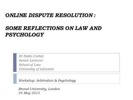 ONLINE DISPUTE RESOLUTION : SOME REFLECTIONS ON LAW AND PSYCHOLOGY Workshop: Arbitration & Psychology Brunel University, London 24 May 2013 Dr Pablo Cortés.