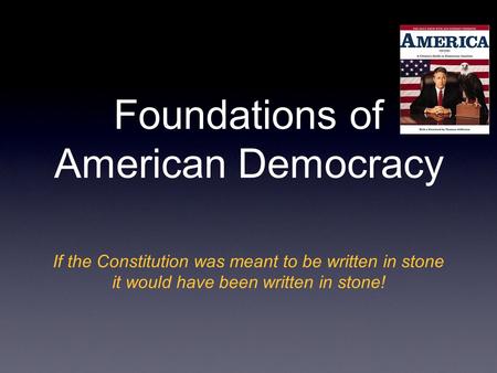 Foundations of American Democracy If the Constitution was meant to be written in stone it would have been written in stone!
