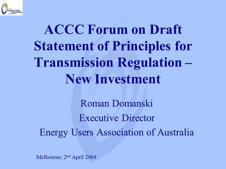 ACCC Forum on Draft Statement of Principles for Transmission Regulation – New Investment Roman Domanski Executive Director Energy Users Association of.