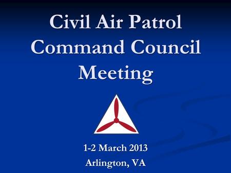 Civil Air Patrol Command Council Meeting 1-2 March 2013 Arlington, VA.