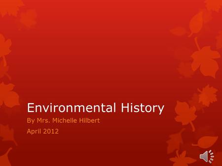 Environmental History By Mrs. Michelle Hilbert April 2012.