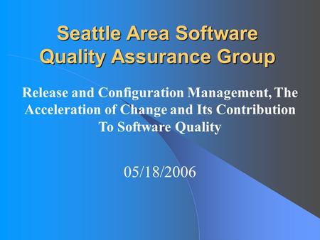 Seattle Area Software Quality Assurance Group Release and Configuration Management, The Acceleration of Change and Its Contribution To Software Quality.