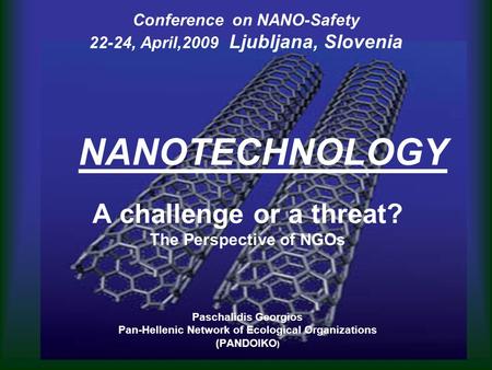 Conference on NANO-Safety 22-24, April,2009 Ljubljana, Slovenia NANOTECHNOLOGY A challenge or a threat? The Perspective of NGOs Paschalidis Georgios Pan-Hellenic.