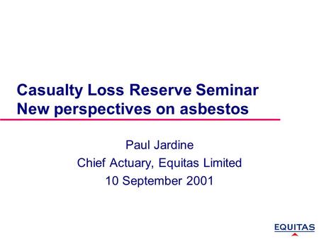 Casualty Loss Reserve Seminar New perspectives on asbestos Paul Jardine Chief Actuary, Equitas Limited 10 September 2001.